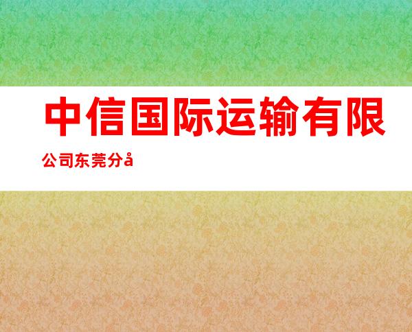 中信国际运输有限公司东莞分公司