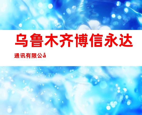乌鲁木齐博信永达通讯有限公司