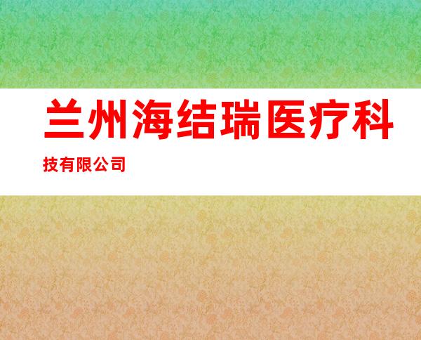 兰州海结瑞医疗科技有限公司