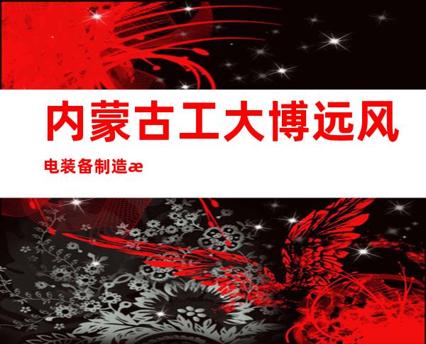 内蒙古工大博远风电装备制造有限公司