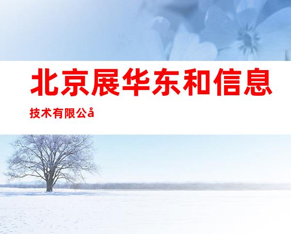 北京展华东和信息技术有限公司
