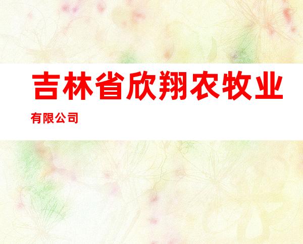 吉林省欣翔农牧业有限公司