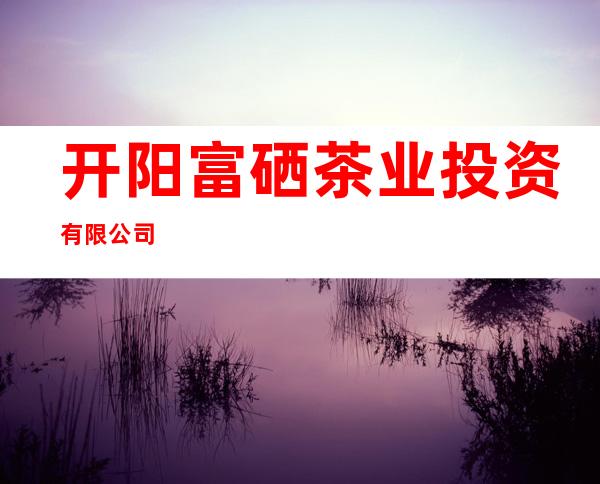 开阳富硒茶业投资有限公司