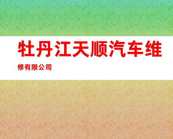 牡丹江天顺汽车维修有限公司