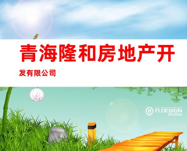 青海隆和房地产开发有限公司