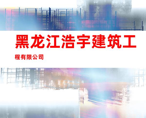 黑龙江浩宇建筑工程有限公司