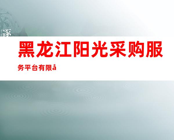 黑龙江阳光采购服务平台有限公司