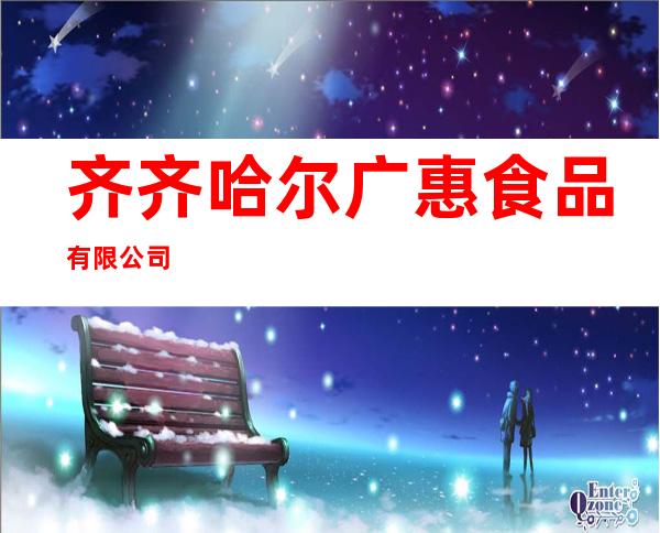 齐齐哈尔广惠食品有限公司